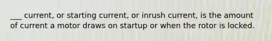 ___ current, or starting current, or inrush current, is the amount of current a motor draws on startup or when the rotor is locked.