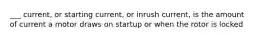 ___ current, or starting current, or inrush current, is the amount of current a motor draws on startup or when the rotor is locked