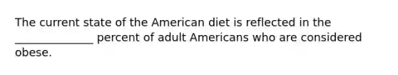 The current state of the American diet is reflected in the ______________ percent of adult Americans who are considered obese.