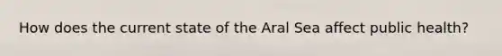 How does the current state of the Aral Sea affect public health?