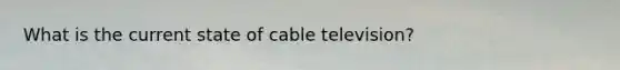 What is the current state of cable television?