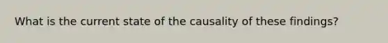 What is the current state of the causality of these findings?