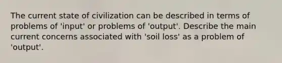 The current state of civilization can be described in terms of problems of 'input' or problems of 'output'. Describe the main current concerns associated with 'soil loss' as a problem of 'output'.