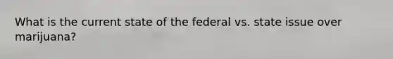 What is the current state of the federal vs. state issue over marijuana?