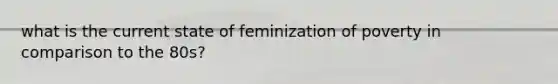 what is the current state of feminization of poverty in comparison to the 80s?