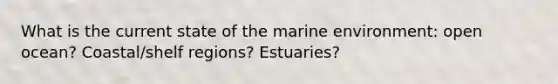 What is the current state of the marine environment: open ocean? Coastal/shelf regions? Estuaries?