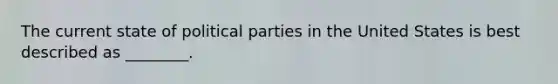 The current state of political parties in the United States is best described as ________.