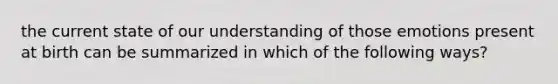 the current state of our understanding of those emotions present at birth can be summarized in which of the following ways?