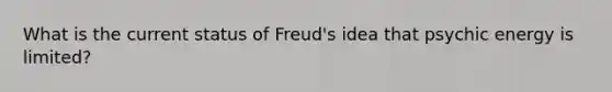 What is the current status of Freud's idea that psychic energy is limited?