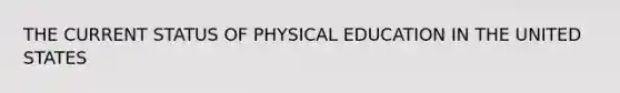 THE CURRENT STATUS OF PHYSICAL EDUCATION IN THE UNITED STATES