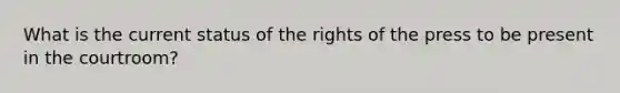 What is the current status of the rights of the press to be present in the courtroom?