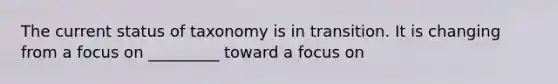 The current status of taxonomy is in transition. It is changing from a focus on _________ toward a focus on