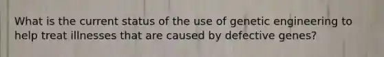 What is the current status of the use of genetic engineering to help treat illnesses that are caused by defective genes?