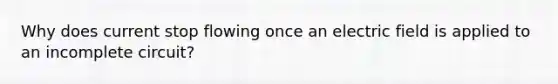 Why does current stop flowing once an electric field is applied to an incomplete circuit?