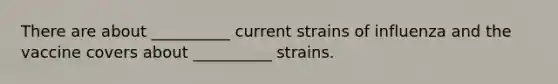 There are about __________ current strains of influenza and the vaccine covers about __________ strains.