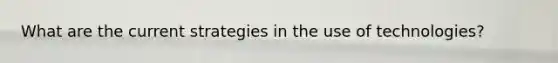 What are the current strategies in the use of technologies?