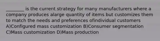 ________ is the current strategy for many manufacturers where a company produces alarge quantity of items but customizes them to match the needs and preferences ofindividual customers A)Configured mass customization B)Consumer segmentation C)Mass customization D)Mass production