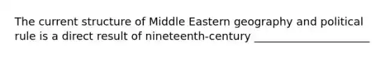 The current structure of Middle Eastern geography and political rule is a direct result of nineteenth-century _____________________