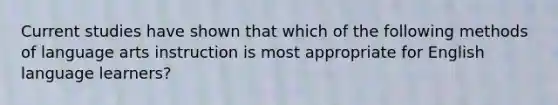 Current studies have shown that which of the following methods of language arts instruction is most appropriate for English language learners?