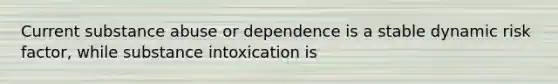 Current substance abuse or dependence is a stable dynamic risk factor, while substance intoxication is