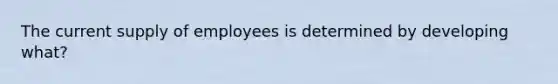 The current supply of employees is determined by developing what?