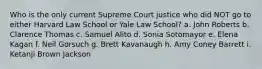 Who is the only current Supreme Court justice who did NOT go to either Harvard Law School or Yale Law School? a. John Roberts b. Clarence Thomas c. Samuel Alito d. Sonia Sotomayor e. Elena Kagan f. Neil Gorsuch g. Brett Kavanaugh h. Amy Coney Barrett i. Ketanji Brown Jackson