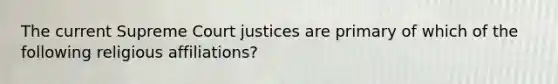 The current Supreme Court justices are primary of which of the following religious affiliations?