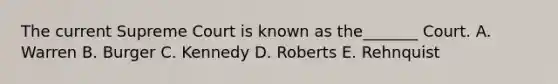 The current Supreme Court is known as the_______ Court. A. Warren B. Burger C. Kennedy D. Roberts E. Rehnquist