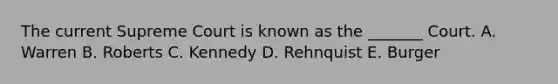 The current Supreme Court is known as the _______ Court. A. Warren B. Roberts C. Kennedy D. Rehnquist E. Burger