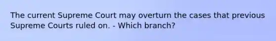 The current Supreme Court may overturn the cases that previous Supreme Courts ruled on. - Which branch?