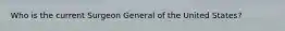 Who is the current Surgeon General of the United States?