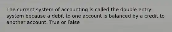 The current system of accounting is called the double-entry system because a debit to one account is balanced by a credit to another account. True or False