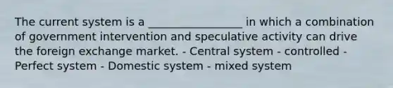 The current system is a _________________ in which a combination of government intervention and speculative activity can drive the foreign exchange market. - Central system - controlled - Perfect system - Domestic system - mixed system