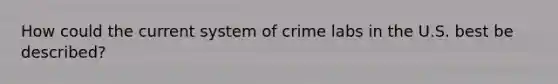 How could the current system of crime labs in the U.S. best be described?