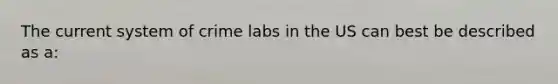 The current system of crime labs in the US can best be described as a: