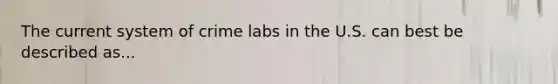 The current system of crime labs in the U.S. can best be described as...