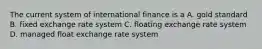 The current system of international finance is a A. gold standard B. fixed exchange rate system C. floating exchange rate system D. managed float exchange rate system