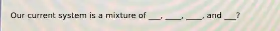 Our current system is a mixture of ___, ____, ____, and ___?