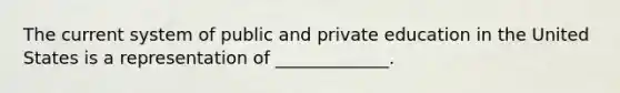 The current system of public and private education in the United States is a representation of _____________.