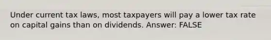 Under current tax laws, most taxpayers will pay a lower tax rate on capital gains than on dividends. Answer: FALSE