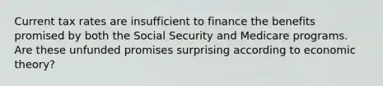 Current tax rates are insufficient to finance the benefits promised by both the Social Security and Medicare programs. Are these unfunded promises surprising according to economic theory?