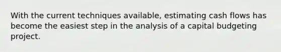 With the current techniques available, estimating cash flows has become the easiest step in the analysis of a capital budgeting project.