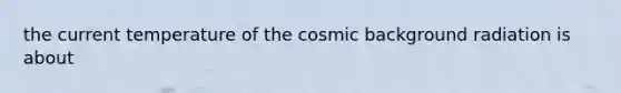 the current temperature of the cosmic background radiation is about