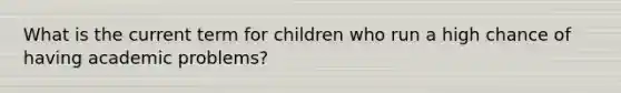 What is the current term for children who run a high chance of having academic problems?