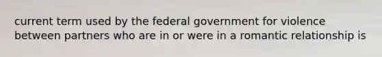 current term used by the federal government for violence between partners who are in or were in a romantic relationship is