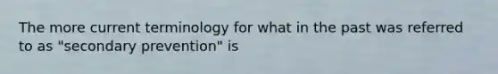 The more current terminology for what in the past was referred to as "secondary prevention" is