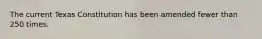 The current Texas Constitution has been amended fewer than 250 times.