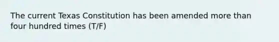The current Texas Constitution has been amended more than four hundred times (T/F)