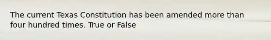 The current Texas Constitution has been amended more than four hundred times. True or False