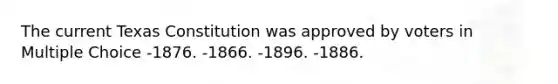 The current Texas Constitution was approved by voters in Multiple Choice -1876. -1866. -1896. -1886.